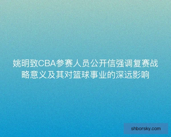 姚明致CBA参赛人员公开信强调复赛战略意义及其对篮球事业的深远影响 姚明致CBA参赛人员公开信强调复赛战略意义及其对篮球事业的深远影响