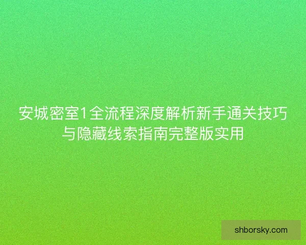 安城密室1全流程深度解析新手通关技巧与隐藏线索指南完整版实用 安城密室1全流程深度解析新手通关技巧与隐藏线索指南完整版实用