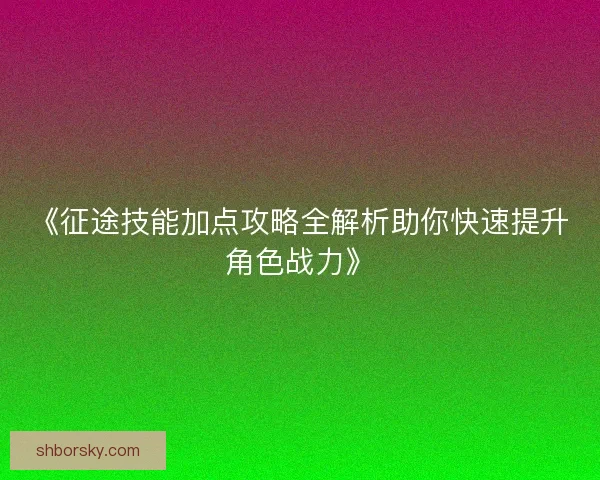 《征途技能加点攻略全解析助你快速提升角色战力》
