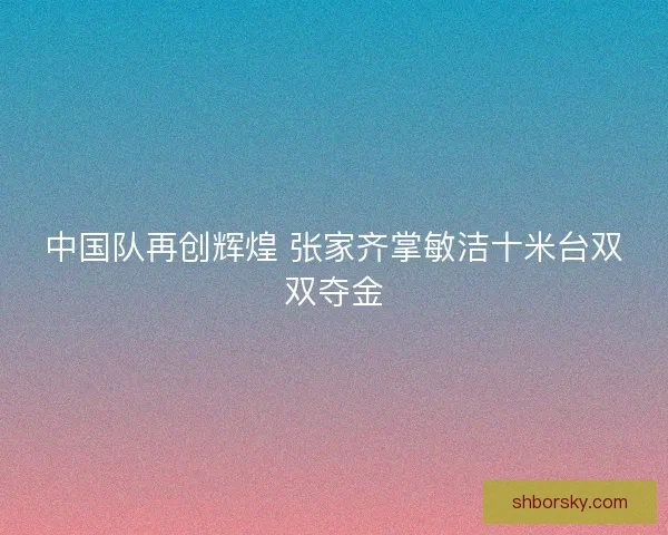 中国队再创辉煌 张家齐掌敏洁十米台双双夺金