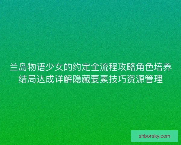兰岛物语少女的约定全流程攻略角色培养结局达成详解隐藏要素技巧资源管理