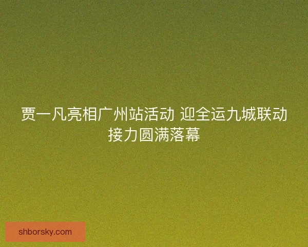 贾一凡亮相广州站活动 迎全运九城联动接力圆满落幕
